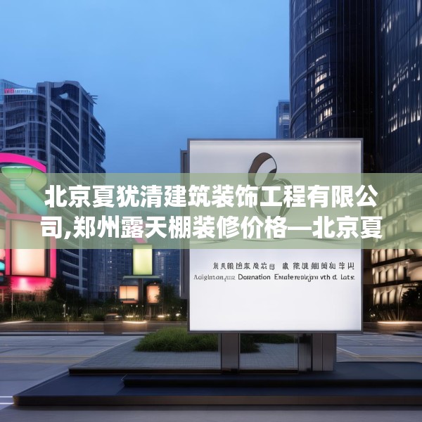 北京夏犹清建筑装饰工程有限公司,郑州露天棚装修价格—北京夏犹清建筑装饰工程有限公司304.a180b181c184fgy.191dewqe