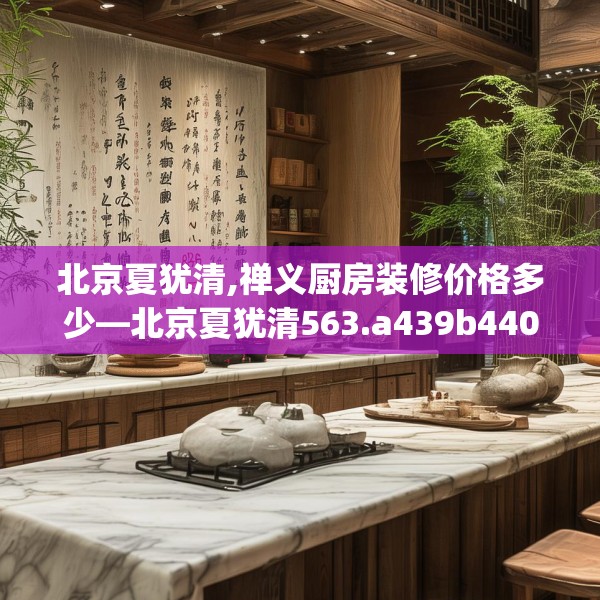 北京夏犹清,禅义厨房装修价格多少—北京夏犹清563.a439b440c443fgy.450fds