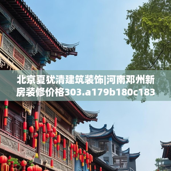 北京夏犹清建筑装饰|河南邓州新房装修价格303.a179b180c183fgy.190fhsg