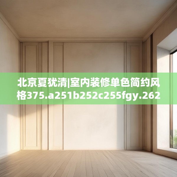 北京夏犹清|室内装修单色简约风格375.a251b252c255fgy.262fhsg