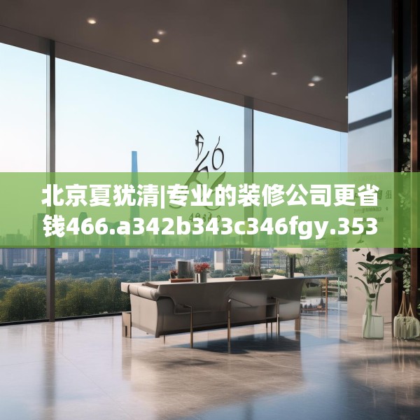 北京夏犹清|专业的装修公司更省钱466.a342b343c346fgy.353dewqe