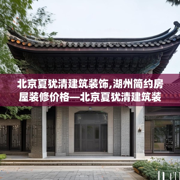 北京夏犹清建筑装饰,湖州简约房屋装修价格—北京夏犹清建筑装饰362.a238b239c242fgy.24976671