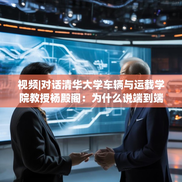视频|对话清华大学车辆与运载学院教授杨殿阁：为什么说端到端技术的出现给了中国车企弯道超车的机会？