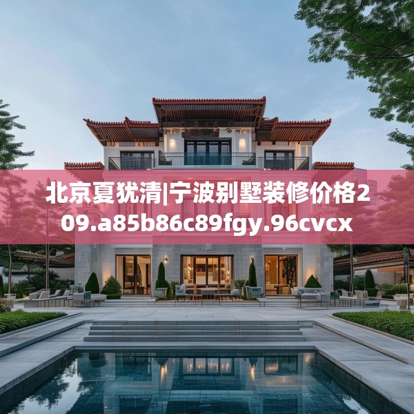 北京夏犹清|宁波别墅装修价格209.a85b86c89fgy.96cvcx
