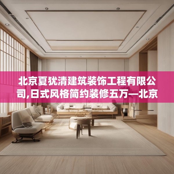 北京夏犹清建筑装饰工程有限公司,日式风格简约装修五万—北京夏犹清建筑装饰工程有限公司565.a441b442c445fgy.452fdsfds