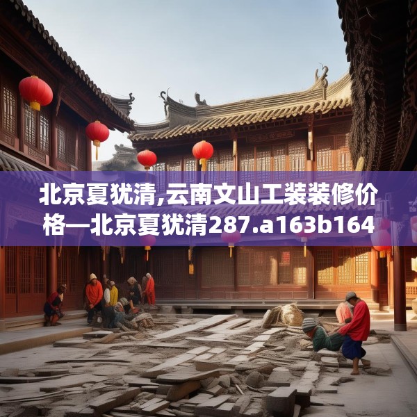 北京夏犹清,云南文山工装装修价格—北京夏犹清287.a163b164c167fgy.174bnbn