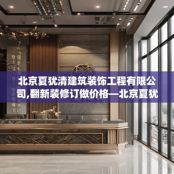 北京夏犹清建筑装饰工程有限公司,翻新装修订做价格—北京夏犹清建筑装饰工程有限公司475.a351b352c355fgy.362fdsfds