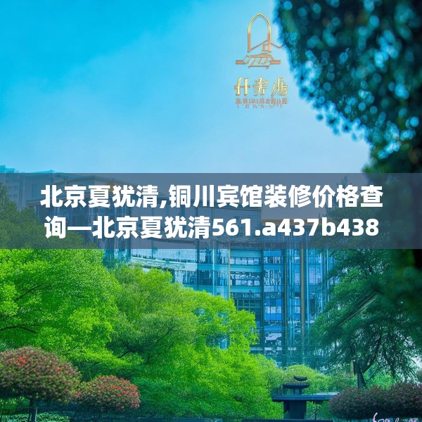 北京夏犹清,铜川宾馆装修价格查询—北京夏犹清561.a437b438c441fgy.448uyk