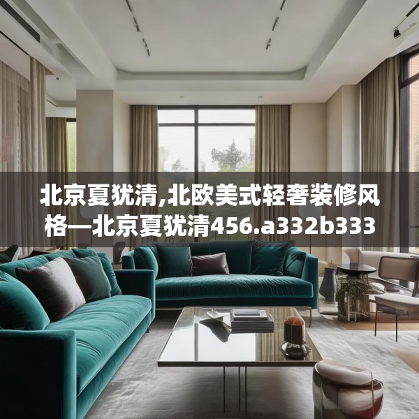 北京夏犹清,北欧美式轻奢装修风格—北京夏犹清456.a332b333c336fgy.343dsfds