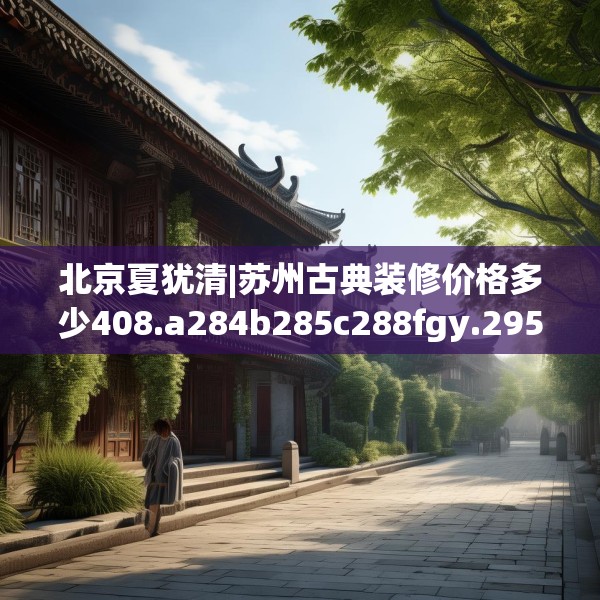 北京夏犹清|苏州古典装修价格多少408.a284b285c288fgy.295lkjl