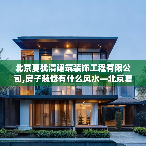北京夏犹清建筑装饰工程有限公司,房子装修有什么风水—北京夏犹清建筑装饰工程有限公司316.a192b193c196fgy.203sdA