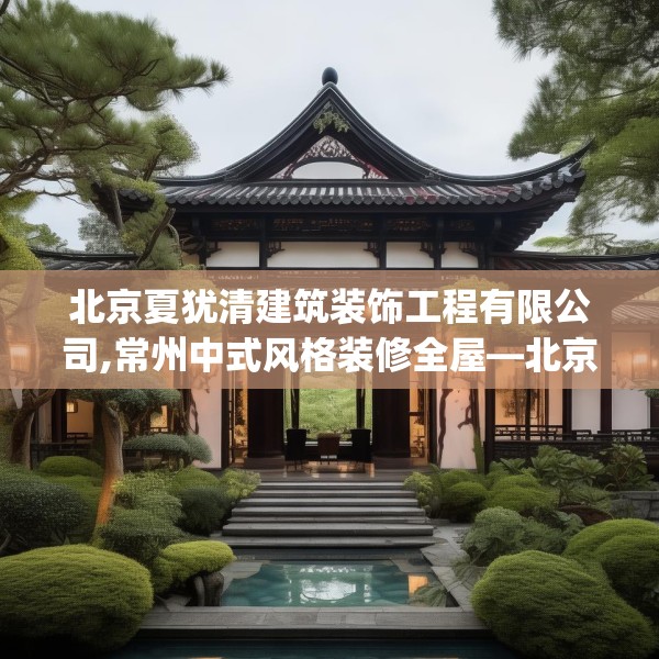 北京夏犹清建筑装饰工程有限公司,常州中式风格装修全屋—北京夏犹清建筑装饰工程有限公司600.a476b477c480fgy.487dsfds
