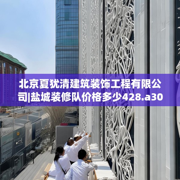 北京夏犹清建筑装饰工程有限公司|盐城装修队价格多少428.a304b305c308fgy.315xczxv