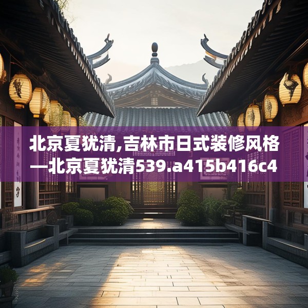 北京夏犹清,吉林市日式装修风格—北京夏犹清539.a415b416c419fgy.426bnbn
