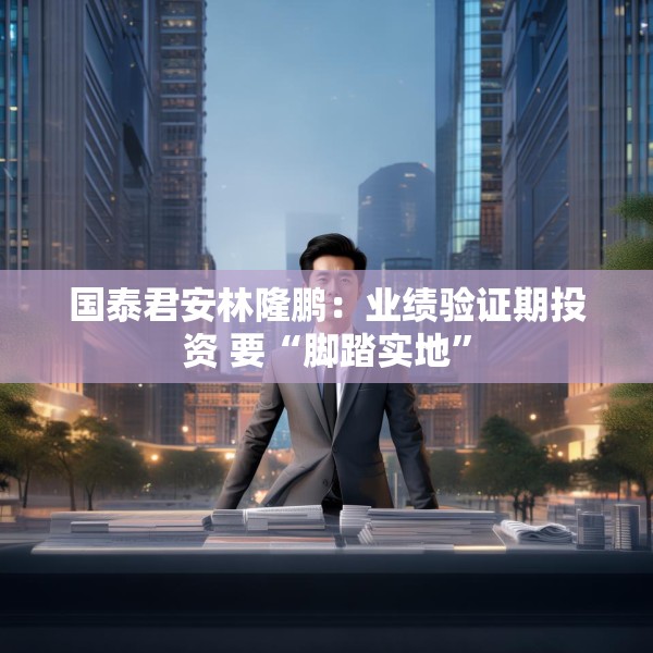 国泰君安林隆鹏：业绩验证期投资 要“脚踏实地”