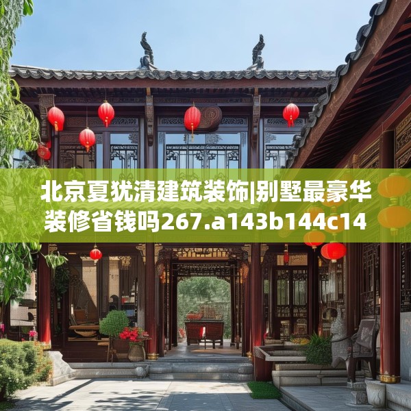 北京夏犹清建筑装饰|别墅最豪华装修省钱吗267.a143b144c147fgy.154fhsg