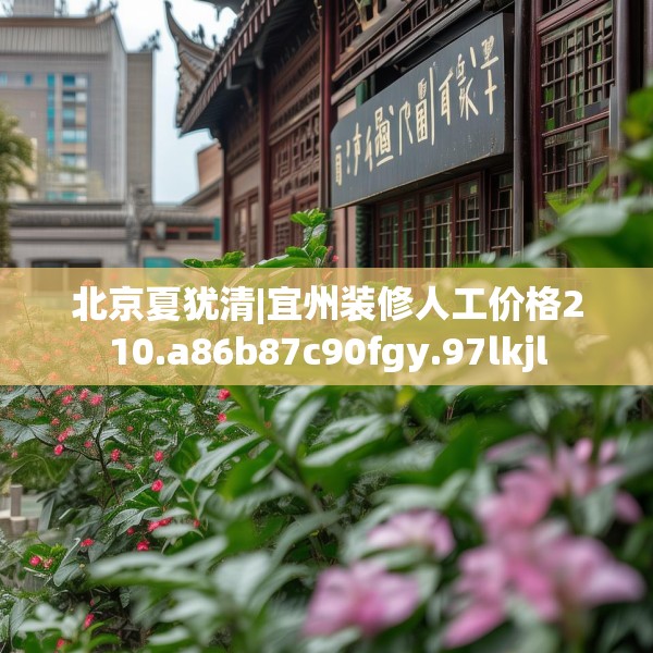 北京夏犹清|宜州装修人工价格210.a86b87c90fgy.97lkjl