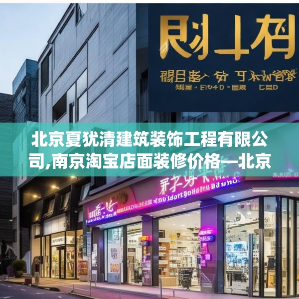 北京夏犹清建筑装饰工程有限公司,南京淘宝店面装修价格—北京夏犹清建筑装饰工程有限公司381.a257b258c261fgy.268uyk
