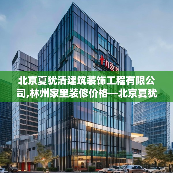 北京夏犹清建筑装饰工程有限公司,林州家里装修价格—北京夏犹清建筑装饰工程有限公司210.a86b87c90fgy.97lkjl