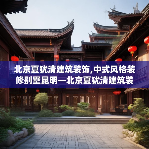 北京夏犹清建筑装饰,中式风格装修别墅昆明—北京夏犹清建筑装饰341.a217b218c221fgy.228bnbn