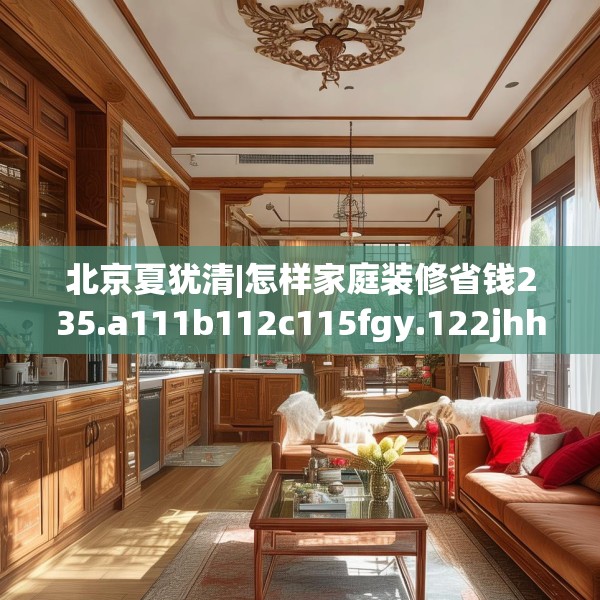 北京夏犹清|怎样家庭装修省钱235.a111b112c115fgy.122jhhj
