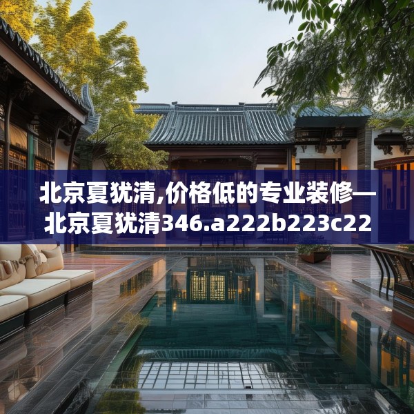 北京夏犹清,价格低的专业装修—北京夏犹清346.a222b223c226fgy.233htyj