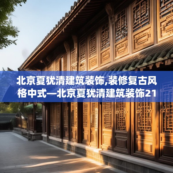 北京夏犹清建筑装饰,装修复古风格中式—北京夏犹清建筑装饰214.a90b91c94fgy.101dewqe