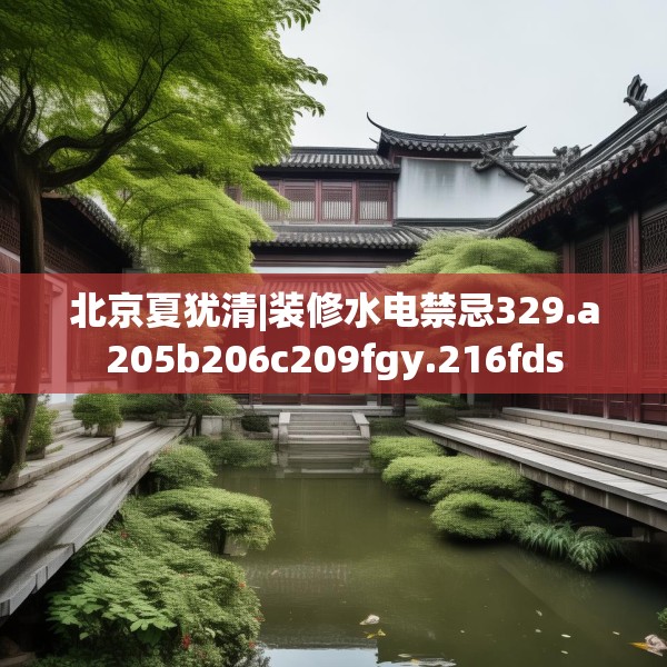 北京夏犹清|装修水电禁忌329.a205b206c209fgy.216fds