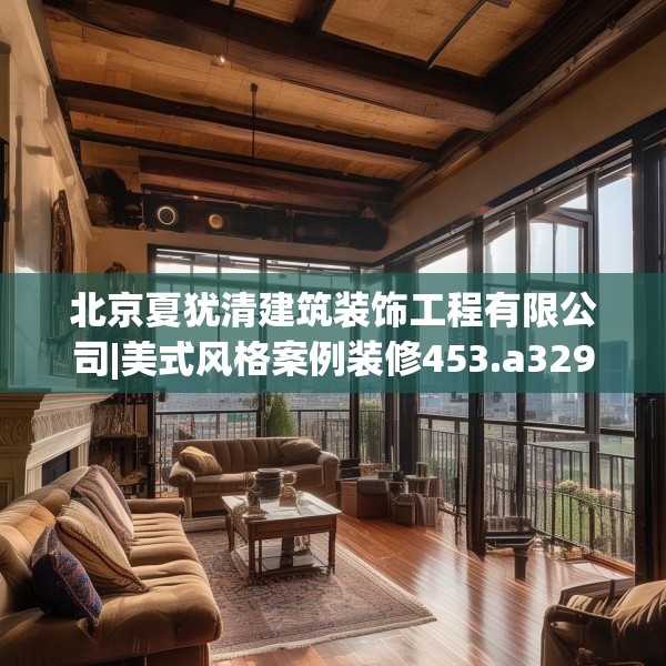 北京夏犹清建筑装饰工程有限公司|美式风格案例装修453.a329b330c333fgy.340uyk