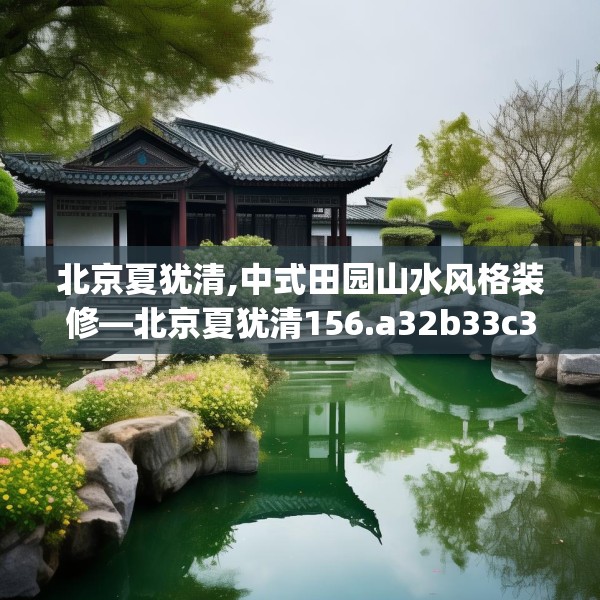 北京夏犹清,中式田园山水风格装修—北京夏犹清156.a32b33c36fgy.43lkjl