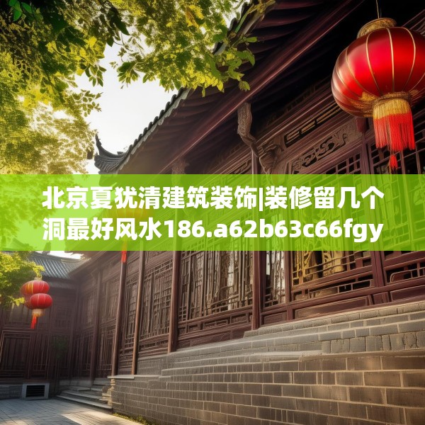 北京夏犹清建筑装饰|装修留几个洞最好风水186.a62b63c66fgy.73dsfds