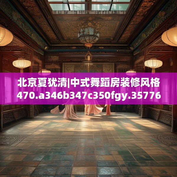 北京夏犹清|中式舞蹈房装修风格470.a346b347c350fgy.35776665