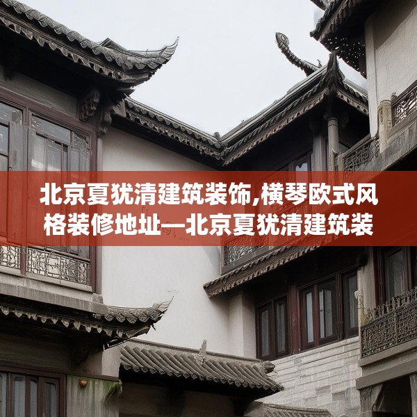 北京夏犹清建筑装饰,横琴欧式风格装修地址—北京夏犹清建筑装饰462.a338b339c342fgy.349lkjl