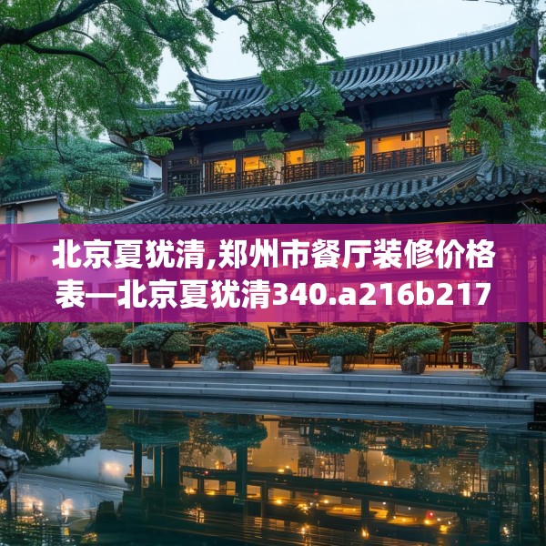 北京夏犹清,郑州市餐厅装修价格表—北京夏犹清340.a216b217c220fgy.227dewqe