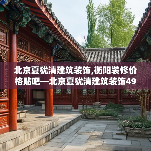 北京夏犹清建筑装饰,衡阳装修价格贴吧—北京夏犹清建筑装饰492.a368b369c372fgy.379dsfds