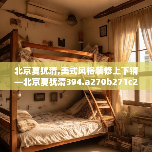 北京夏犹清,美式风格装修上下铺—北京夏犹清394.a270b271c274fgy.281dewqe