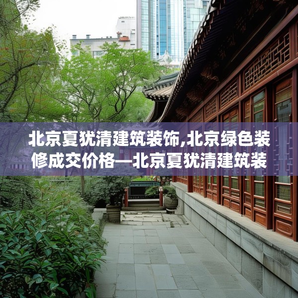 北京夏犹清建筑装饰,北京绿色装修成交价格—北京夏犹清建筑装饰339.a215b216c219fgy.226fhsg