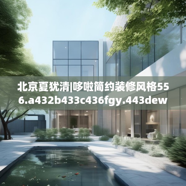 北京夏犹清|哆啦简约装修风格556.a432b433c436fgy.443dewqe
