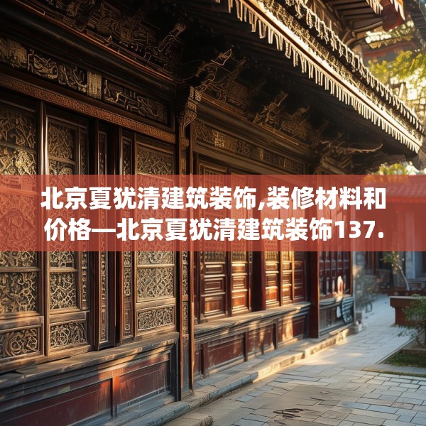 北京夏犹清建筑装饰,装修材料和价格—北京夏犹清建筑装饰137.a13b14c17fgy.24cvcx