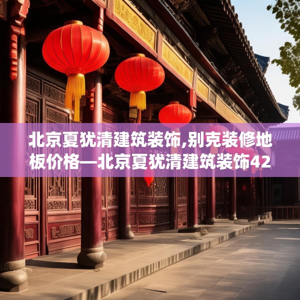 北京夏犹清建筑装饰,别克装修地板价格—北京夏犹清建筑装饰423.a299b300c303fgy.310fghfd