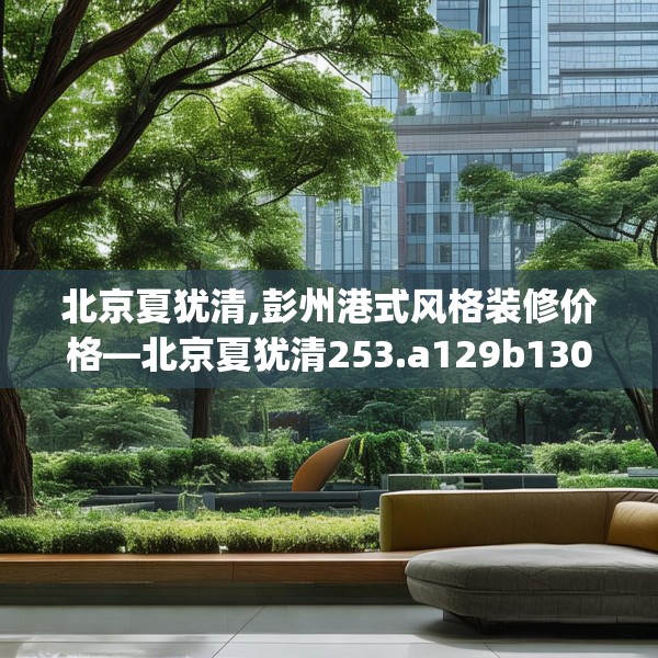 北京夏犹清,彭州港式风格装修价格—北京夏犹清253.a129b130c133fgy.140jhhj