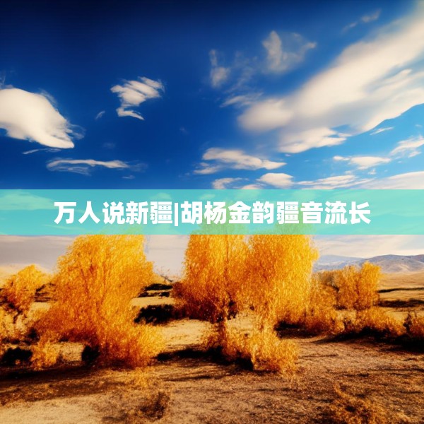 万人说新疆|胡杨金韵疆音流长