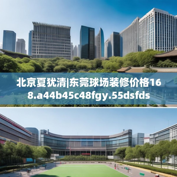 北京夏犹清|东莞球场装修价格168.a44b45c48fgy.55dsfds