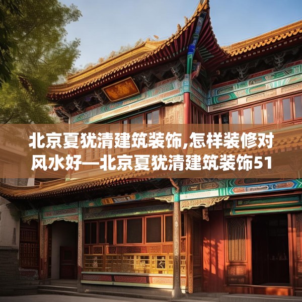 北京夏犹清建筑装饰,怎样装修对风水好—北京夏犹清建筑装饰514.a390b391c394fgy.401sdA