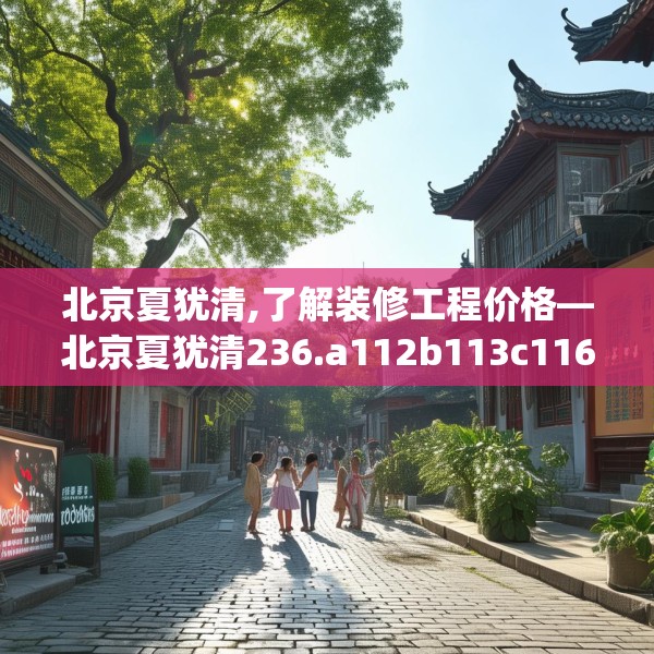 北京夏犹清,了解装修工程价格—北京夏犹清236.a112b113c116fgy.12376678