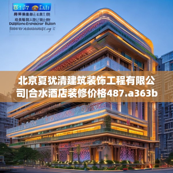 北京夏犹清建筑装饰工程有限公司|合水酒店装修价格487.a363b364c367fgy.374jhhj