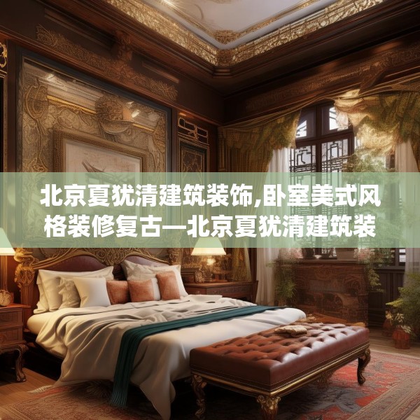 北京夏犹清建筑装饰,卧室美式风格装修复古—北京夏犹清建筑装饰273.a149b150c153fgy.160uyk