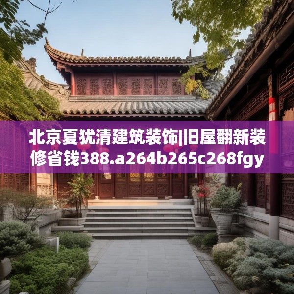 北京夏犹清建筑装饰|旧屋翻新装修省钱388.a264b265c268fgy.275sdA