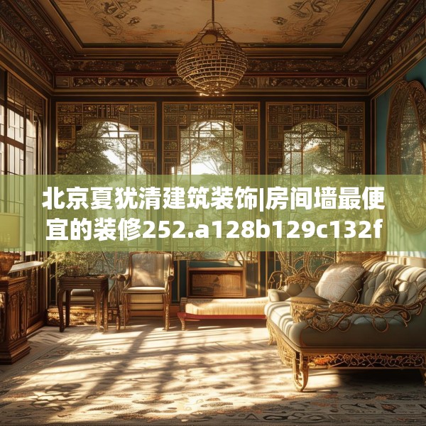 北京夏犹清建筑装饰|房间墙最便宜的装修252.a128b129c132fgy.139nbn