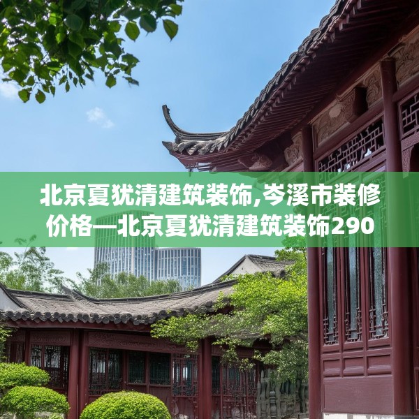 北京夏犹清建筑装饰,岑溪市装修价格—北京夏犹清建筑装饰290.a166b167c170fgy.17776675